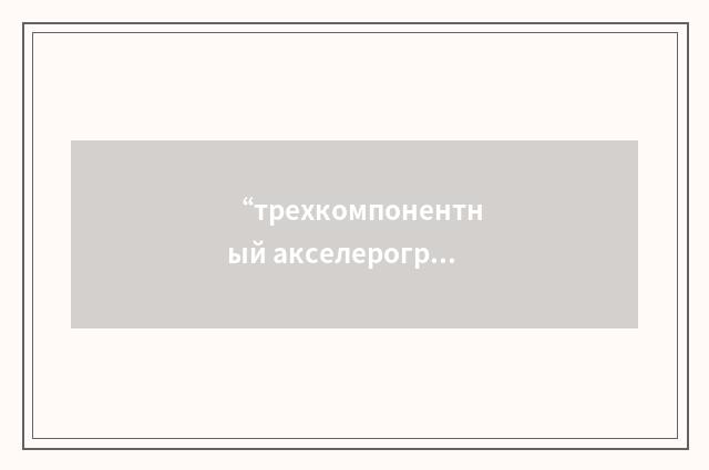 “трехкомпонентный акселерограф”俄汉翻译