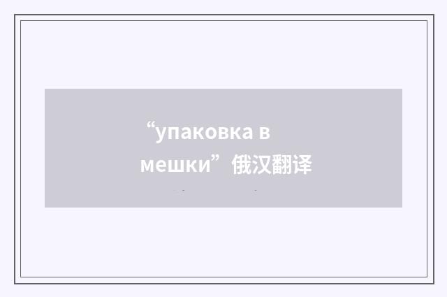 “упаковка в мешки”俄汉翻译