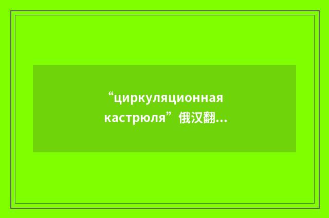 “циркуляционная кастрюля”俄汉翻译