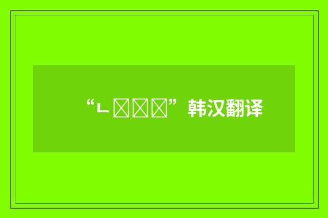“ㄴ다길래”韩汉翻译