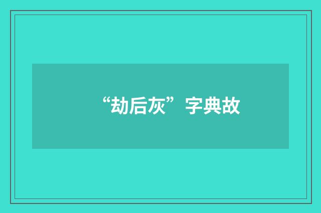 “劫后灰”字典故