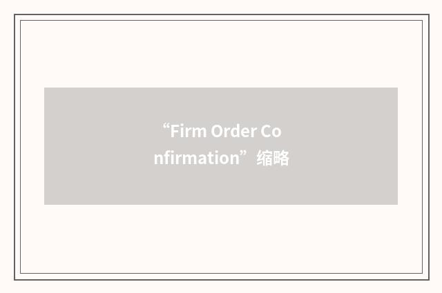 “Firm Order Confirmation”缩略