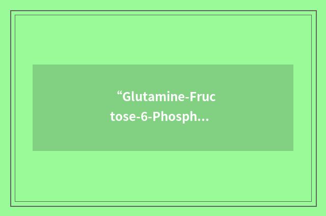 “Glutamine-Fructose-6-Phosphate Transaminase”缩略