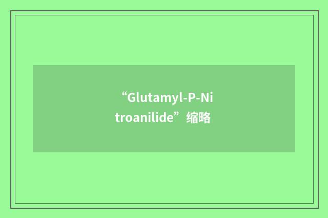 “Glutamyl-P-Nitroanilide”缩略