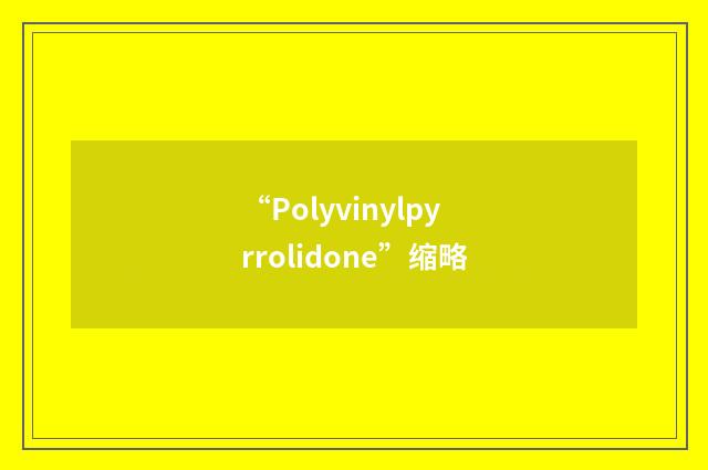 “Polyvinylpyrrolidone”缩略