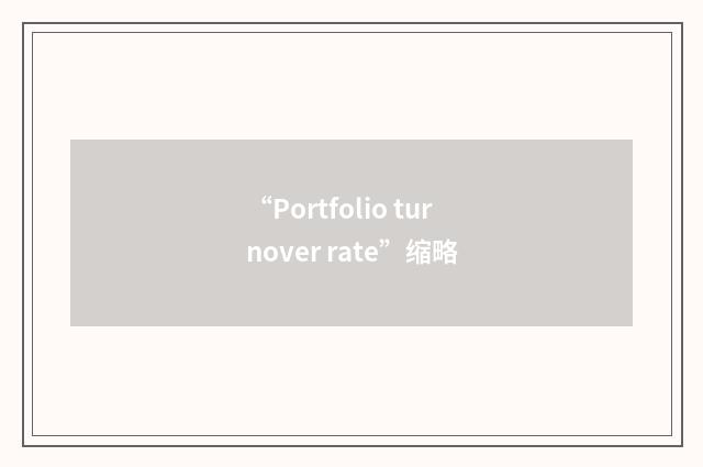 “Portfolio turnover rate”缩略
