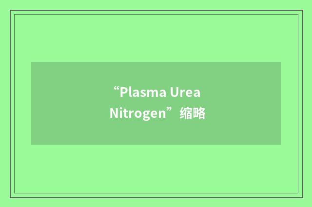 “Plasma Urea Nitrogen”缩略