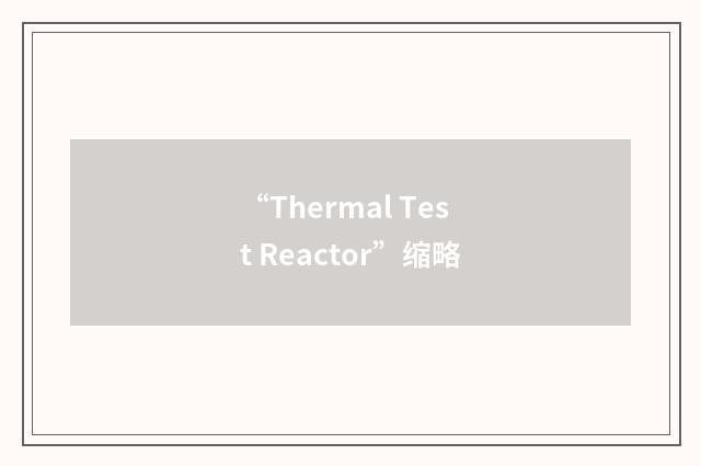 “Thermal Test Reactor”缩略