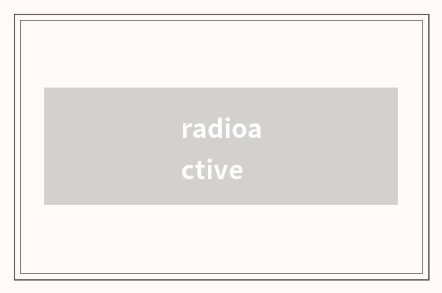 radioactive