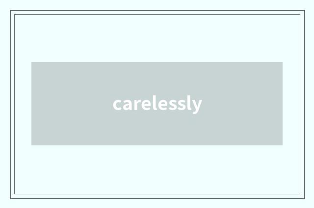 carelessly