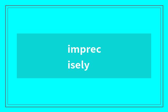 imprecisely