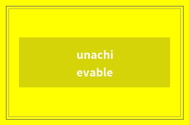 unachievable