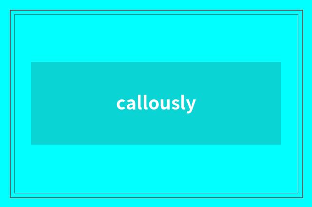 callously