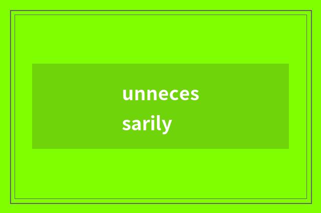 unnecessarily