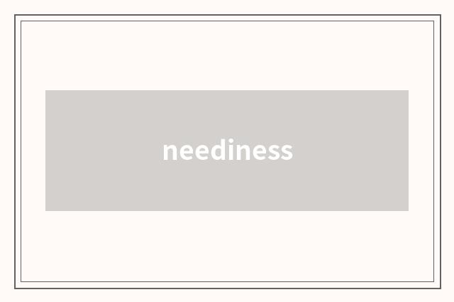 neediness