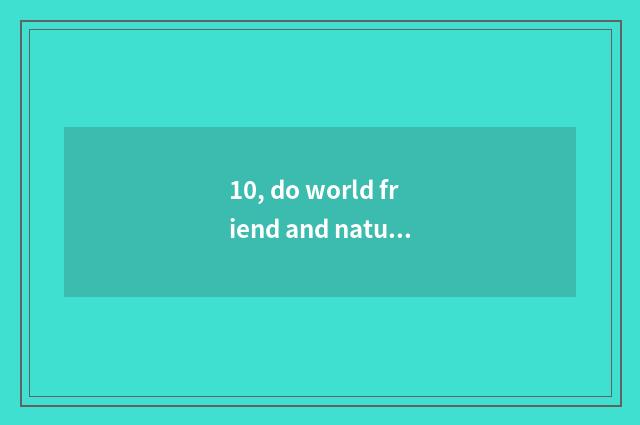 10, do world friend and nature solid Mu Jiang change compound floor board which 