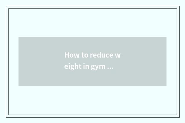 How to reduce weight in gym the fastest?