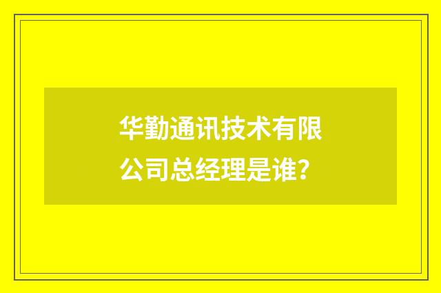 华勤通讯技术有限公司总经理是谁?