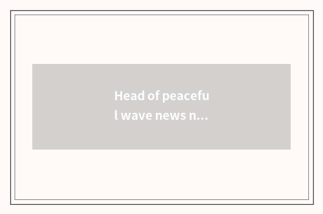 Head of peaceful wave news newest cannot broadcast?