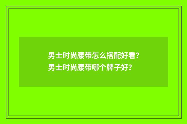 男士时尚腰带怎么搭配好看？男士时尚腰带哪个牌子好？