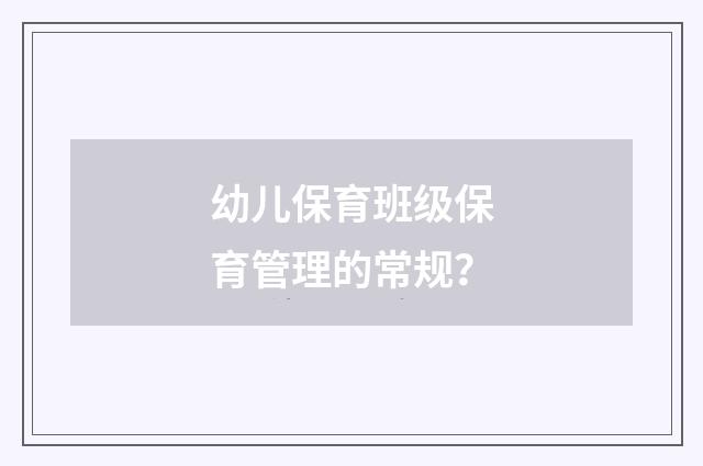 幼儿保育班级保育管理的常规？