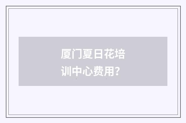 厦门夏日花培训中心费用?