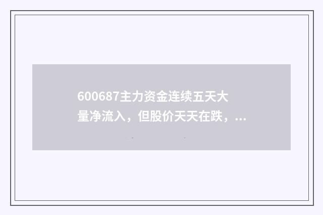 600687主力资金连续五天大量净流入，但股价天天在跌，为什么？
