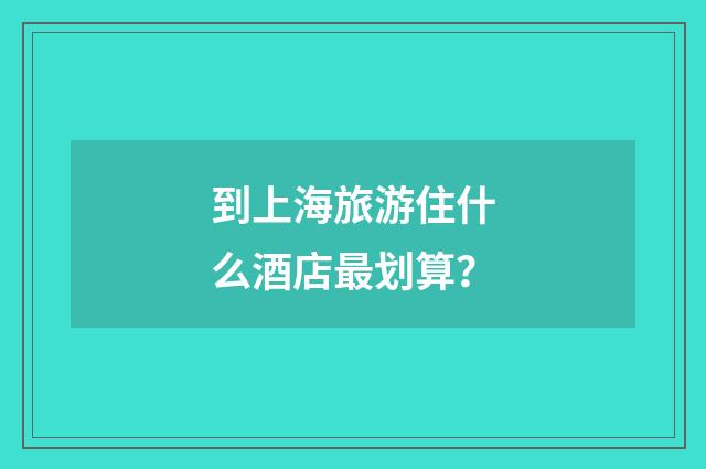 到上海旅游住什么酒店最划算?