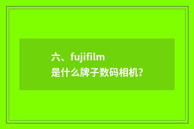 六、fujifilm是什么牌子数码相机？