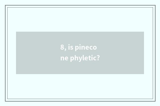 8, is pinecone phyletic?