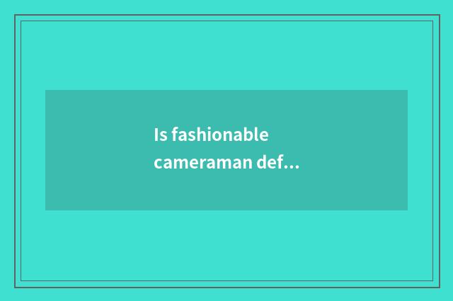 Is fashionable cameraman defined?
