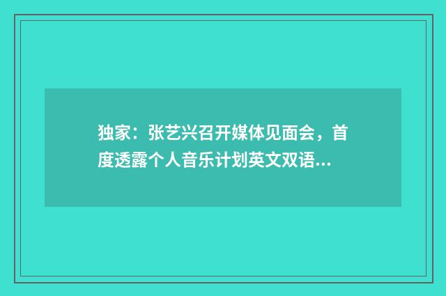 独家：张艺兴召开媒体见面会，首度透露个人音乐计划英文双语对照