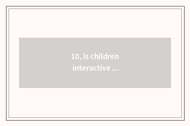 10, is children interactive and umbriferous?