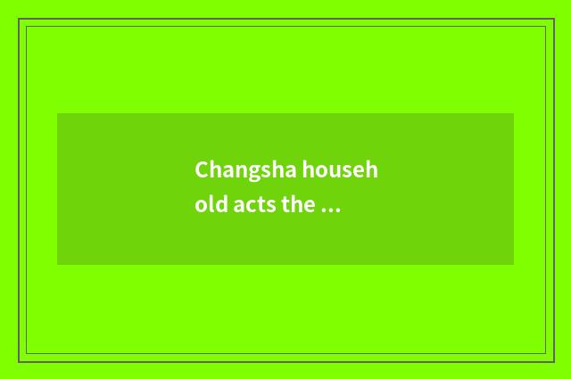 Changsha household acts the role of the dominant position that savors the market