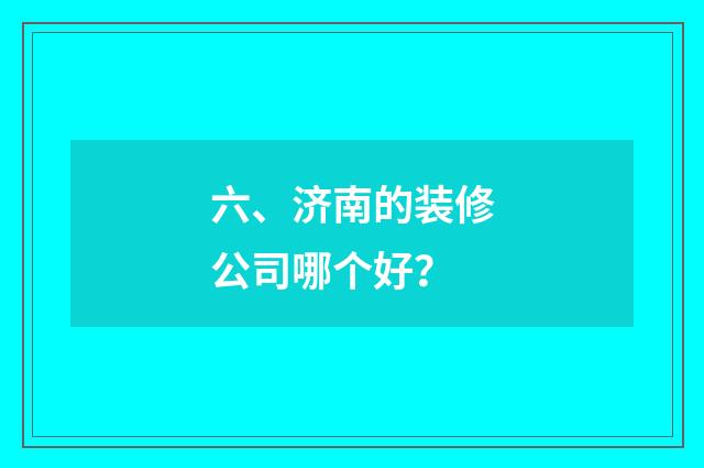 六、济南的装修公司哪个好?