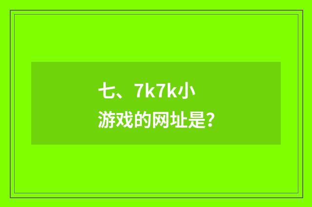 七、7k7k小游戏的网址是？