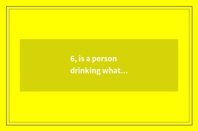 6, is a person drinking what is beer eating cate to say?