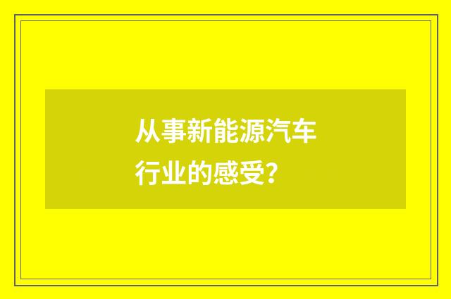 从事新能源汽车行业的感受？