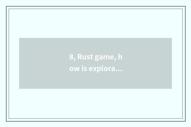 8, Rust game, how is exploration unit done?