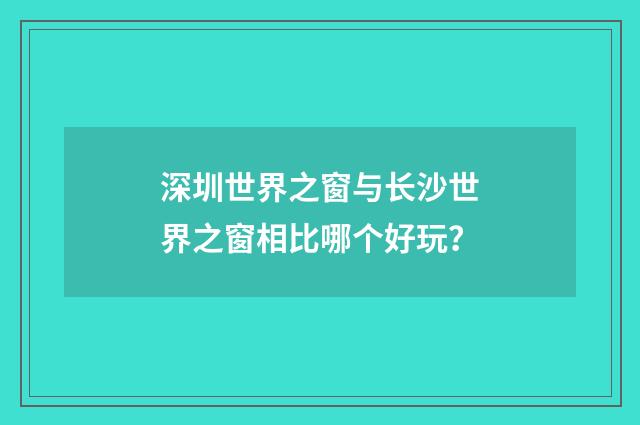 深圳世界之窗与长沙世界之窗相比哪个好玩?
