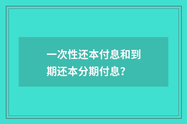 一次性还本付息和到期还本分期付息？