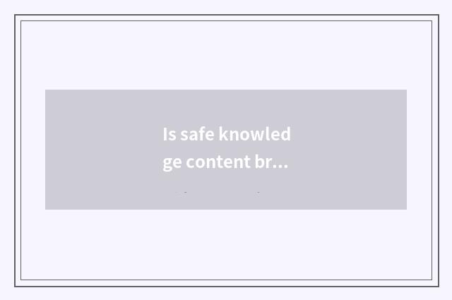 Is safe knowledge content brief?