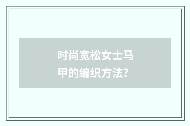 时尚宽松女士马甲的编织方法?