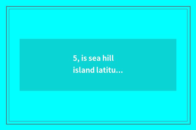 5, is sea hill island latitudinal?