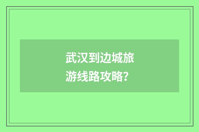 武汉到边城旅游线路攻略?