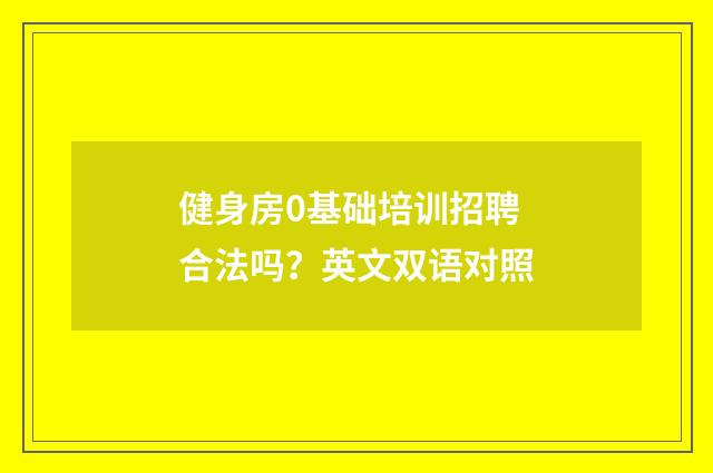 健身房0基础培训招聘合法吗?英文双语对照