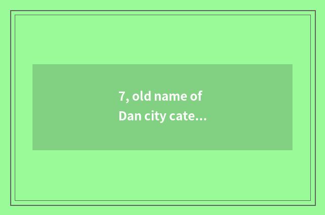 7, old name of Dan city cate?