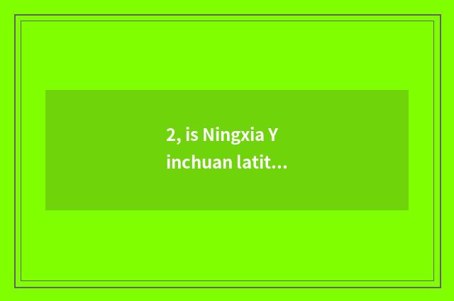 2, is Ningxia Yinchuan latitudinal?