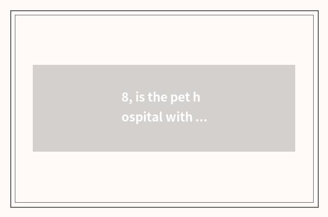 8, is the pet hospital with best Changsha which?