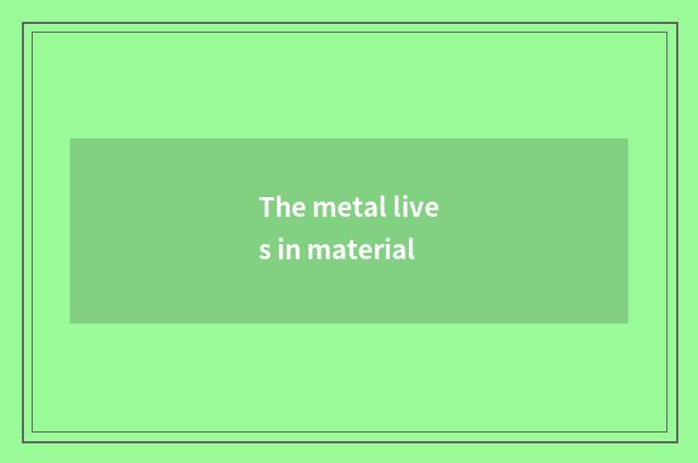 The metal lives in material